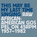 Various Artists, This May Be My Last Time Singing: Raw African-American Gospel on 45 RPM 1957-1982 (Tompkins Square Records)